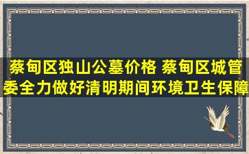 蔡甸区独山公墓价格 蔡甸区城管委全力做好清明期间环境卫生保障工作